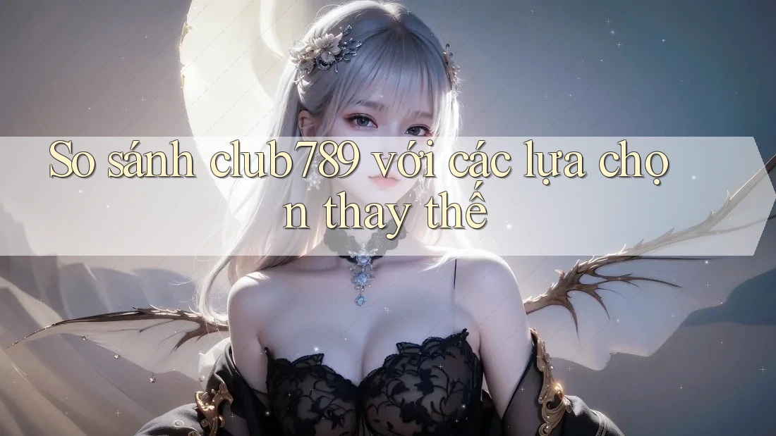 So sánh Club789 với các lựa chọn thay thế