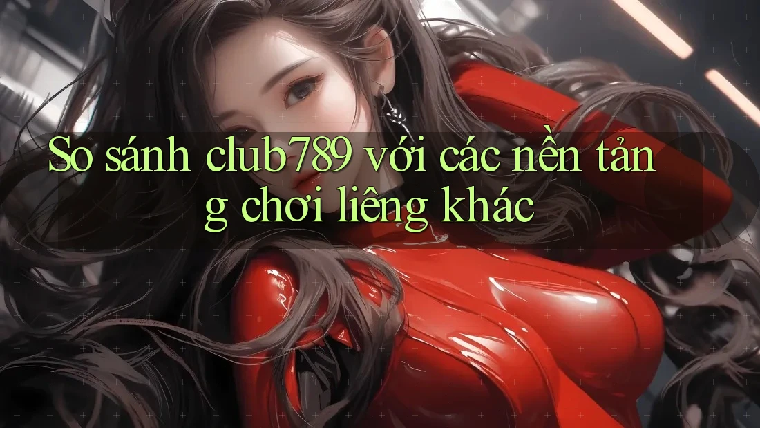 So sánh club789 với các nền tảng chơi liêng khác So sánh club789 với các nền tảng chơi liêng khác