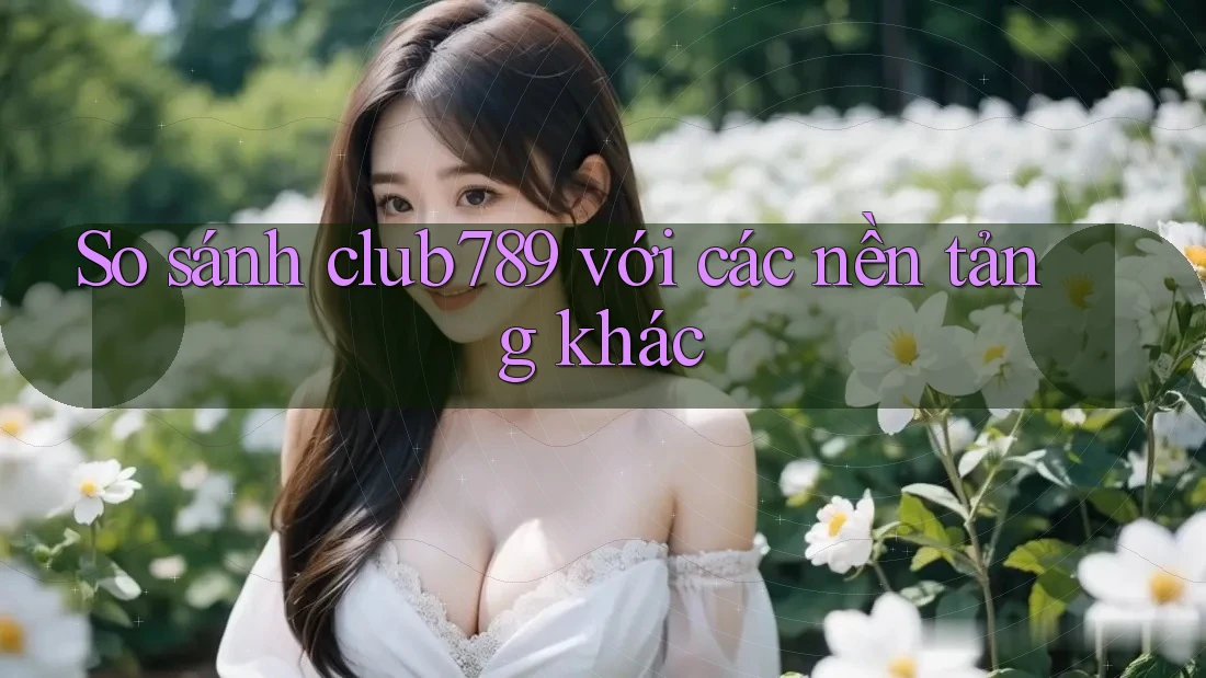 So sánh Club789 với các nền tảng khác So sánh Club789 với các nền tảng khác