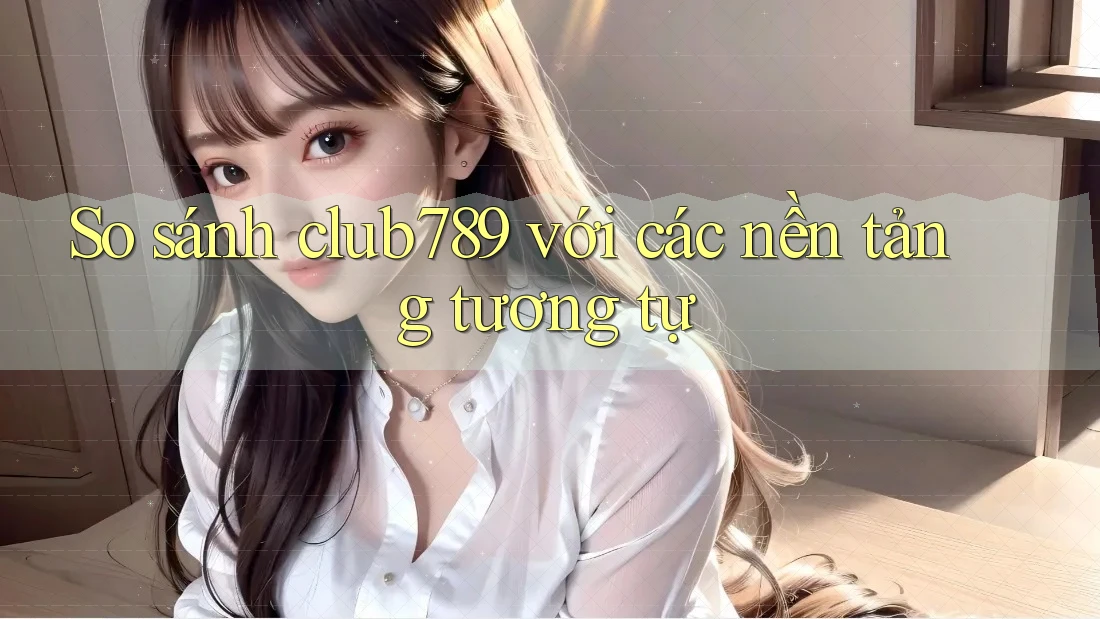 So sánh club789 với các nền tảng tương tự So sánh club789 với các nền tảng tương tự