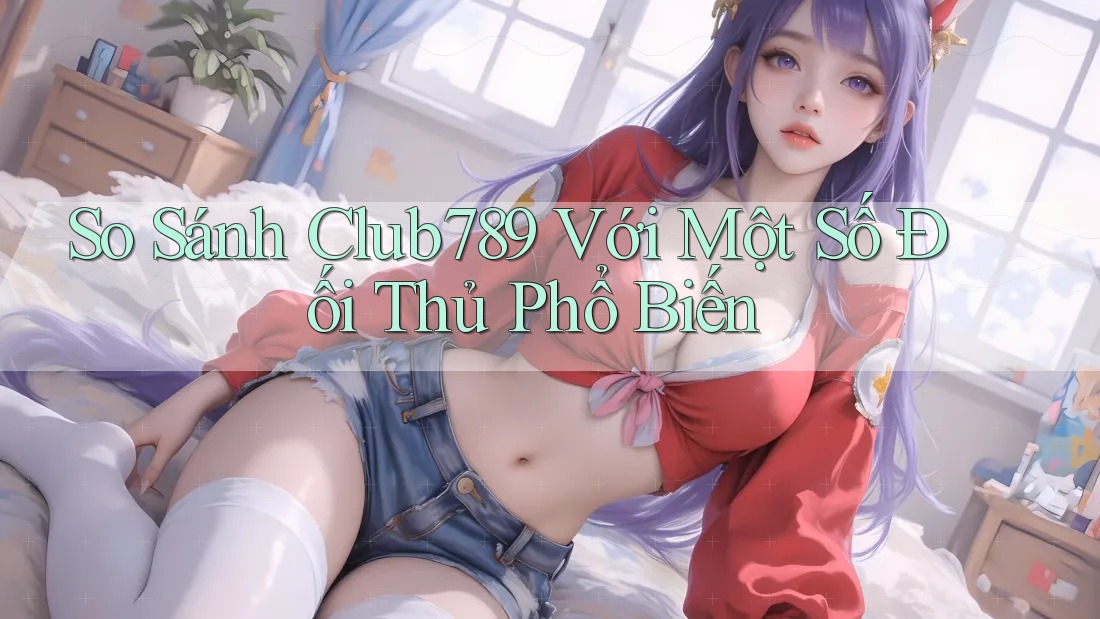 So Sánh Club789 Với Một Số Đối Thủ Phổ Biến So Sánh Club789 Với Một Số Đối Thủ Phổ Biến