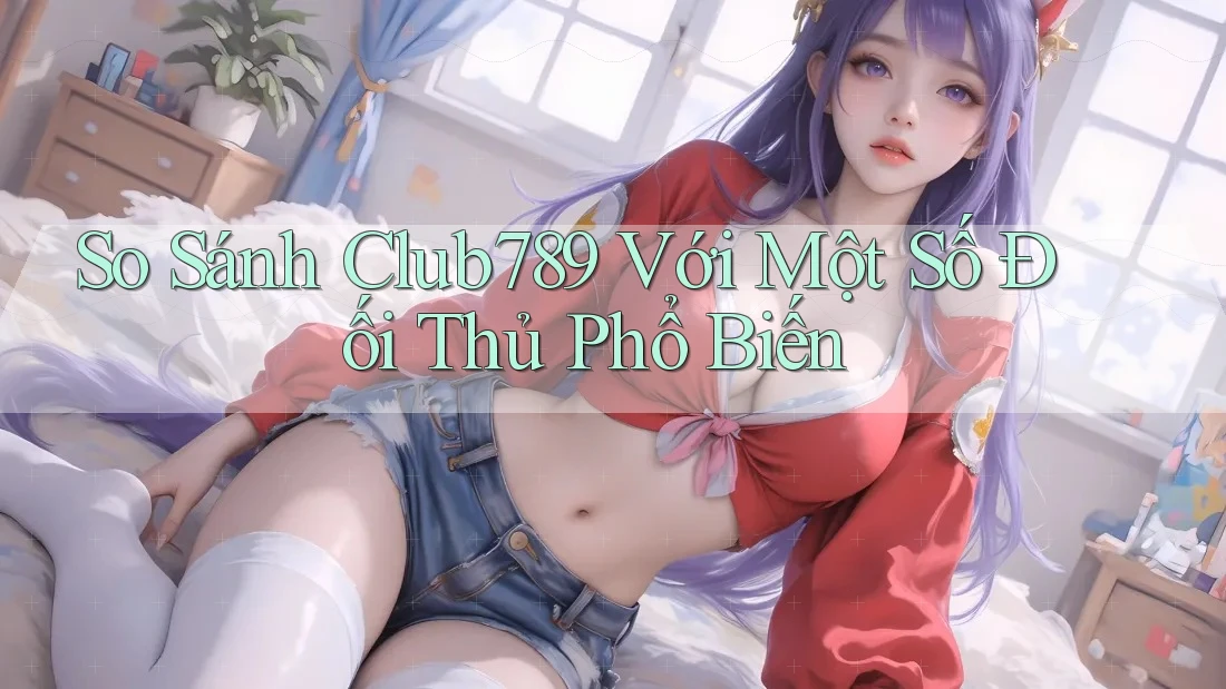 So Sánh Club789 Với Một Số Đối Thủ Phổ Biến So Sánh Club789 Với Một Số Đối Thủ Phổ Biến