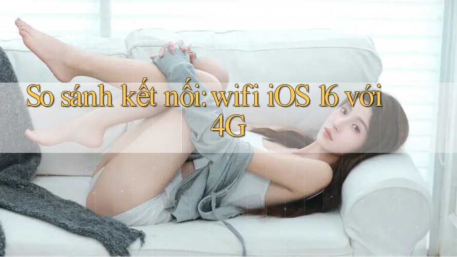 So sánh kết nối: wifi iOS 16 với 4G So sánh kết nối: wifi iOS 16 với 4G