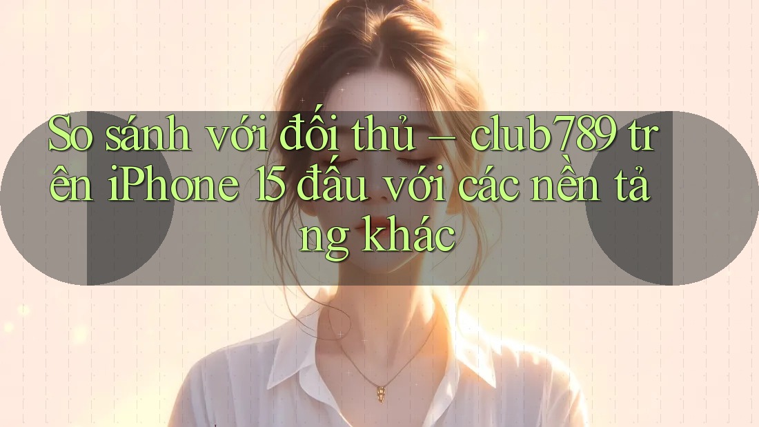 So sánh với đối thủ – club789 trên iPhone 15 đấu với các nền tảng khác