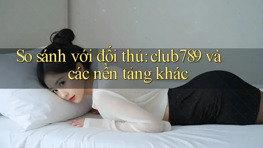 So sánh với đối thủ: club789 và các nền tảng khác So sánh với đối thủ: club789 và các nền tảng khác