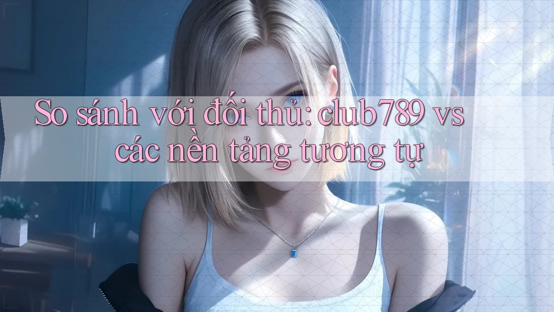 So sánh với đối thủ: club789 vs các nền tảng tương tự So sánh với đối thủ: club789 vs các nền tảng tương tự