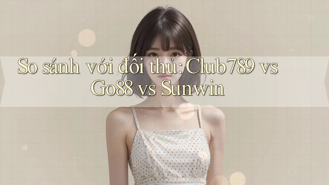 So sánh với đối thủ: Club789 vs Go88 vs Sunwin