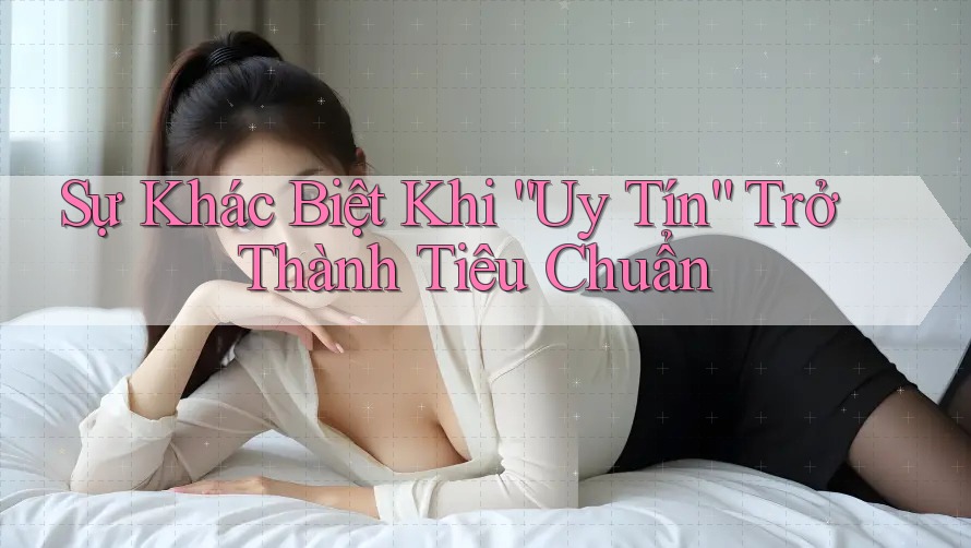 Sự Khác Biệt Khi “Uy Tín” Trở Thành Tiêu Chuẩn Sự Khác Biệt Khi “Uy Tín” Trở Thành Tiêu Chuẩn