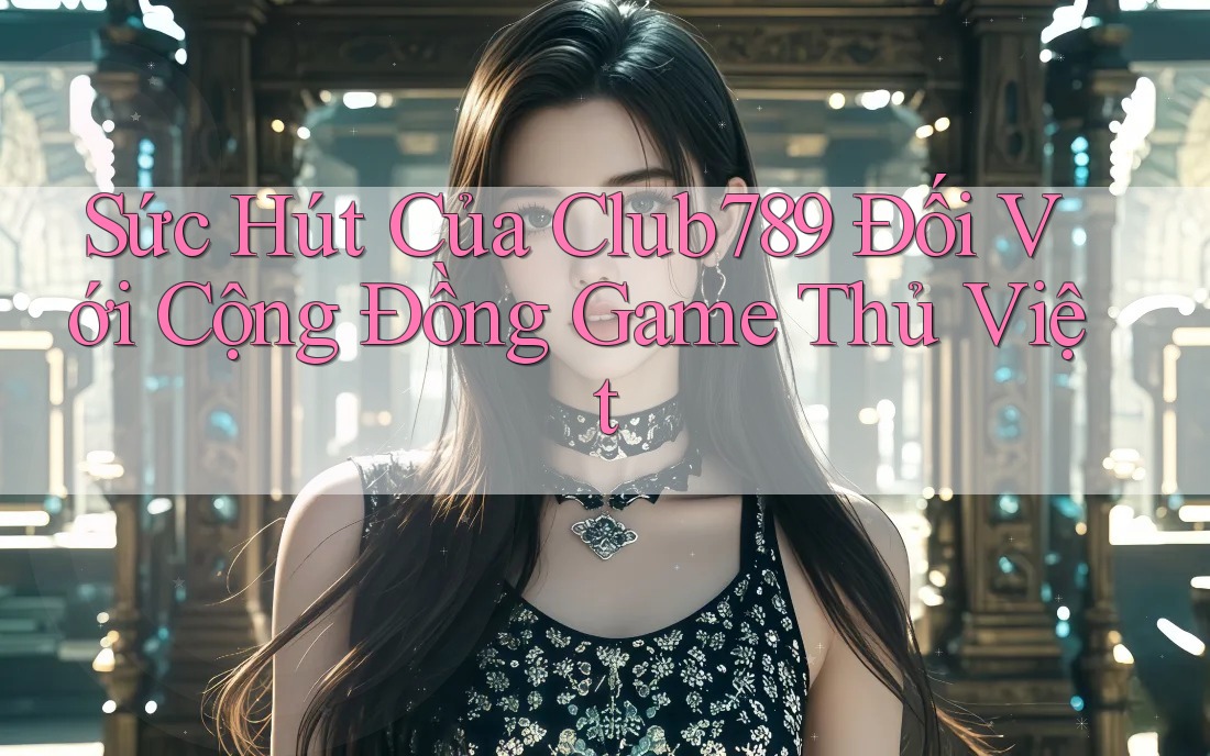 Sức Hút Của Club789 Đối Với Cộng Đồng Game Thủ Việt