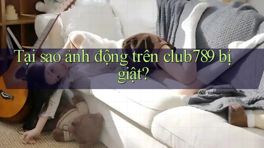 Tại sao ảnh động trên club789 bị giật?