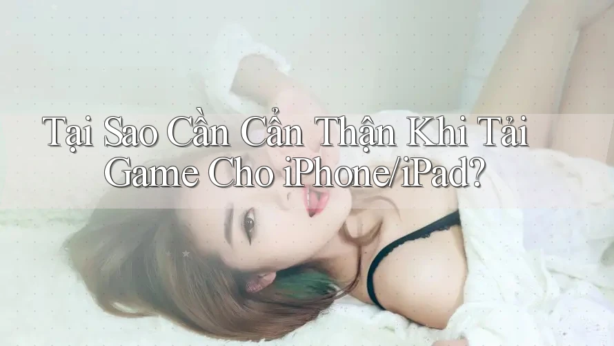 Tại Sao Cần Cẩn Thận Khi Tải Game Cho iPhone/iPad? Tại Sao Cần Cẩn Thận Khi Tải Game Cho iPhone/iPad?