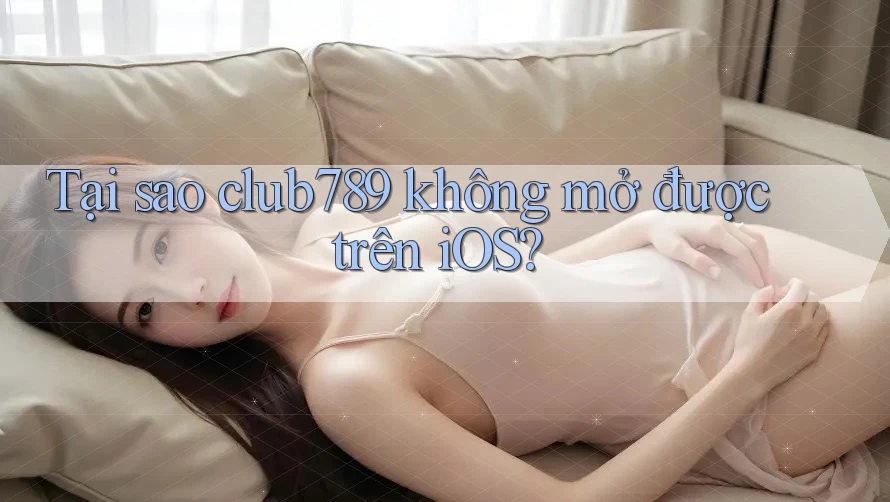 Tại sao club789 không mở được trên iOS?