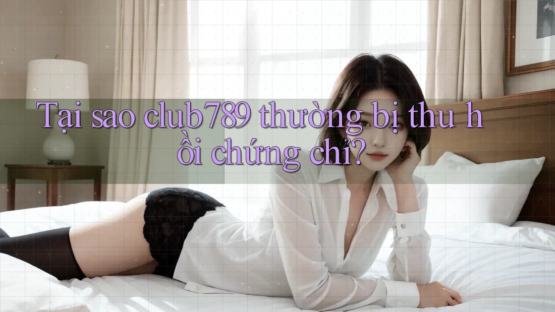 Tại sao club789 thường bị thu hồi chứng chỉ?