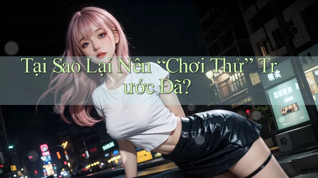 Tại Sao Lại Nên “Chơi Thử” Trước Đã?