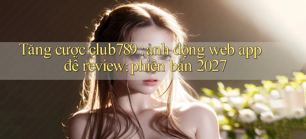 Tăng cược club789 ảnh động web app để review phiên bản 2027