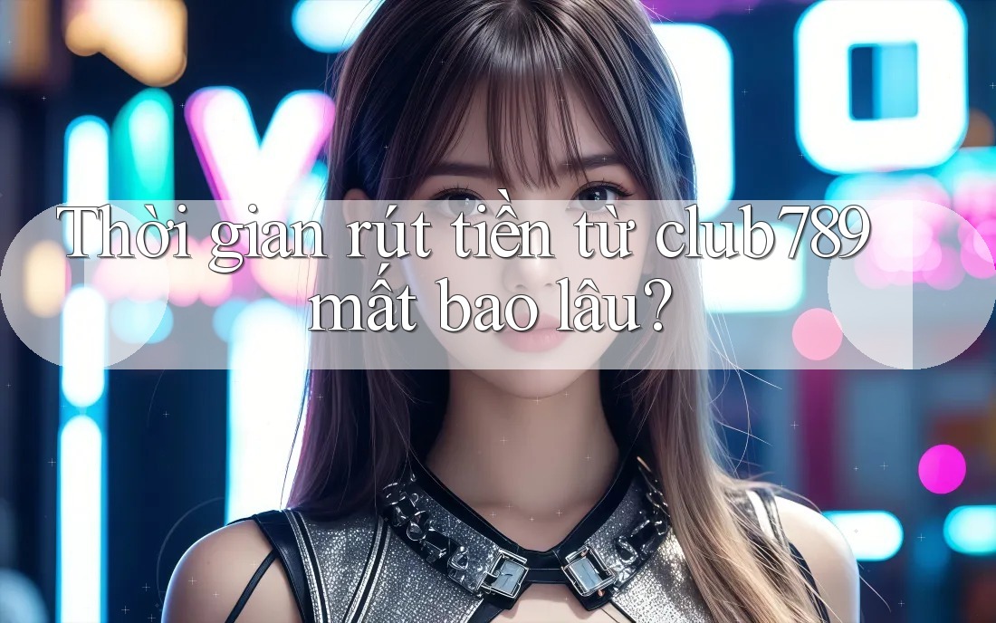 Thời gian rút tiền từ club789 mất bao lâu? Thời gian rút tiền từ club789 mất bao lâu?