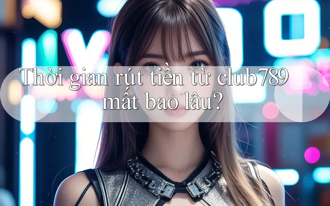 Thời gian rút tiền từ club789 mất bao lâu? Thời gian rút tiền từ club789 mất bao lâu?