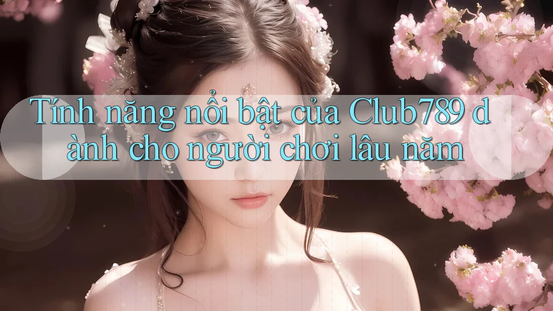 Tính năng nổi bật của Club789 dành cho người chơi lâu năm Tính năng nổi bật của Club789 dành cho người chơi lâu năm
