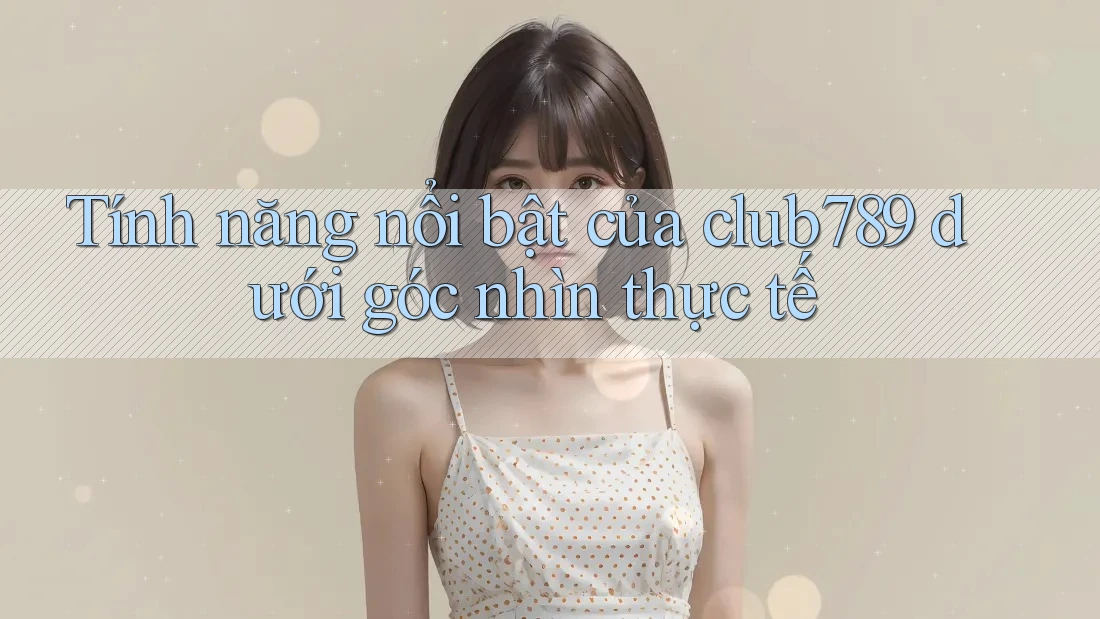 Tính năng nổi bật của club789 dưới góc nhìn thực tế Tính năng nổi bật của club789 dưới góc nhìn thực tế