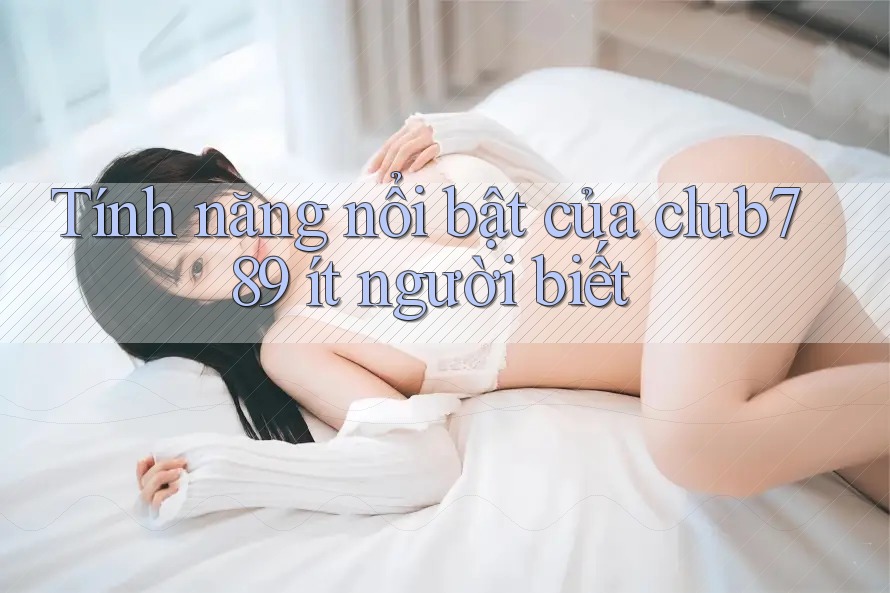 Tính năng nổi bật của club789 ít người biết Tính năng nổi bật của club789 ít người biết