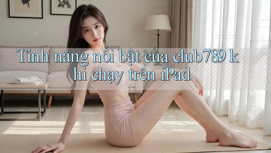 Tính năng nổi bật của club789 khi chạy trên iPad Tính năng nổi bật của club789 khi chạy trên iPad