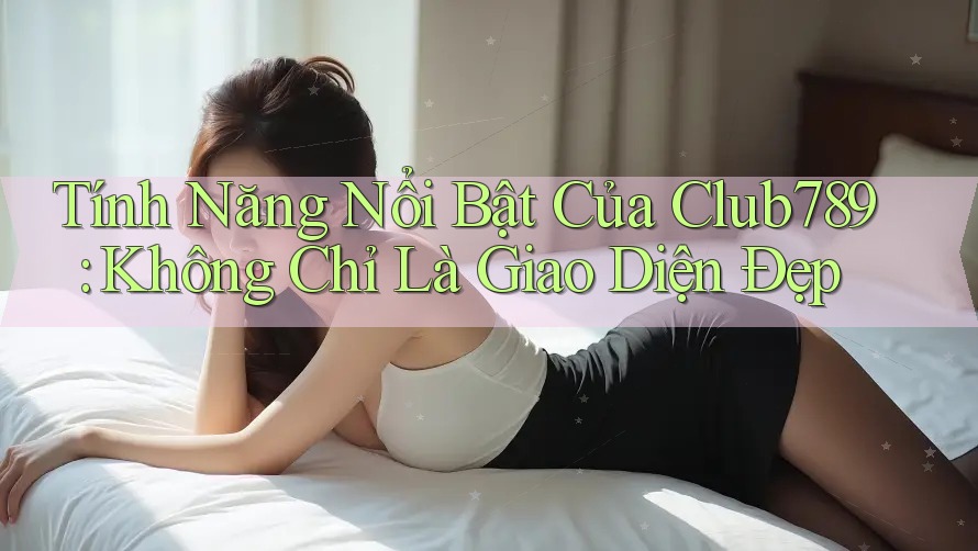 Tính Năng Nổi Bật Của Club789: Không Chỉ Là Giao Diện Đẹp Tính Năng Nổi Bật Của Club789: Không Chỉ Là Giao Diện Đẹp