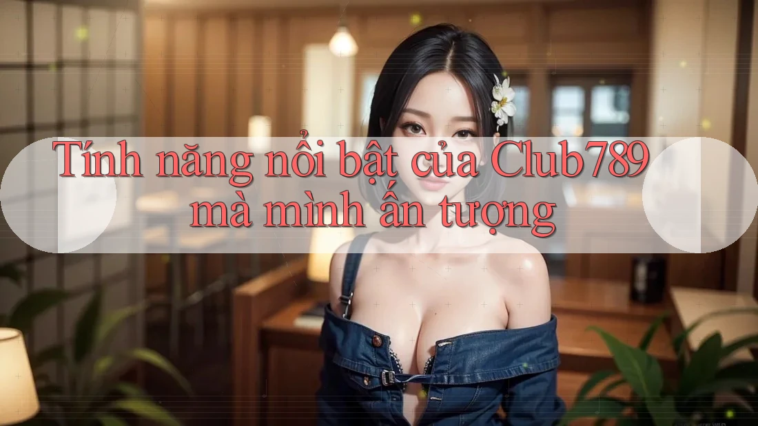 Tính năng nổi bật của Club789 mà mình ấn tượng Tính năng nổi bật của Club789 mà mình ấn tượng