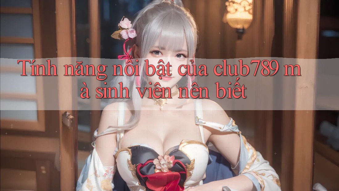Tính năng nổi bật của club789 mà sinh viên nên biết Tính năng nổi bật của club789 mà sinh viên nên biết
