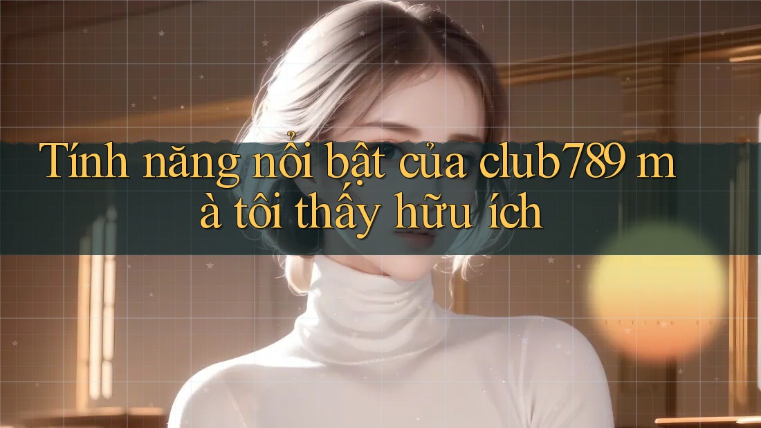 Tính năng nổi bật của club789 mà tôi thấy hữu ích Tính năng nổi bật của club789 mà tôi thấy hữu ích