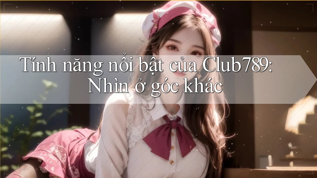 Tính năng nổi bật của Club789: Nhìn ở góc khác Tính năng nổi bật của Club789: Nhìn ở góc khác