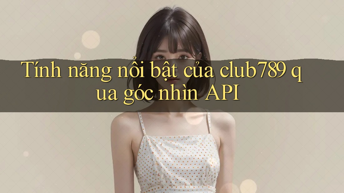 Tính năng nổi bật của club789 qua góc nhìn API Tính năng nổi bật của club789 qua góc nhìn API
