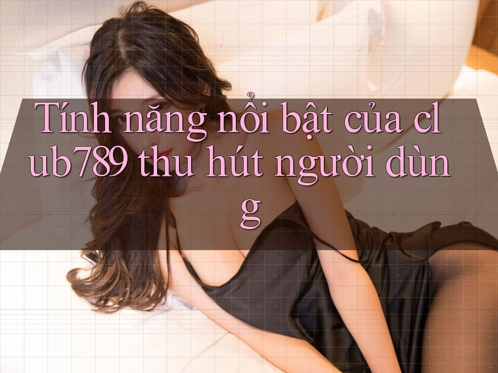 Tính năng nổi bật của club789 thu hút người dùng Tính năng nổi bật của club789 thu hút người dùng