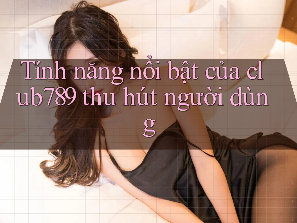 Tính năng nổi bật của club789 thu hút người dùng Tính năng nổi bật của club789 thu hút người dùng