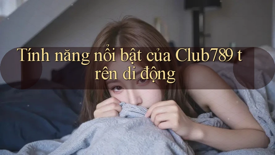 Tính năng nổi bật của Club789 trên di động Tính năng nổi bật của Club789 trên di động