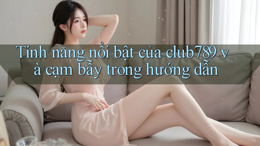 Tính năng nổi bật của club789 và cạm bẫy trong hướng dẫn Tính năng nổi bật của club789 và cạm bẫy trong hướng dẫn