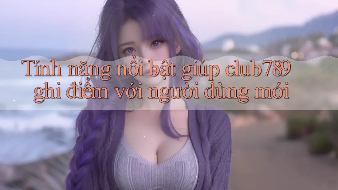 Tính năng nổi bật giúp club789 ghi điểm với người dùng mới Tính năng nổi bật giúp club789 ghi điểm với người dùng mới