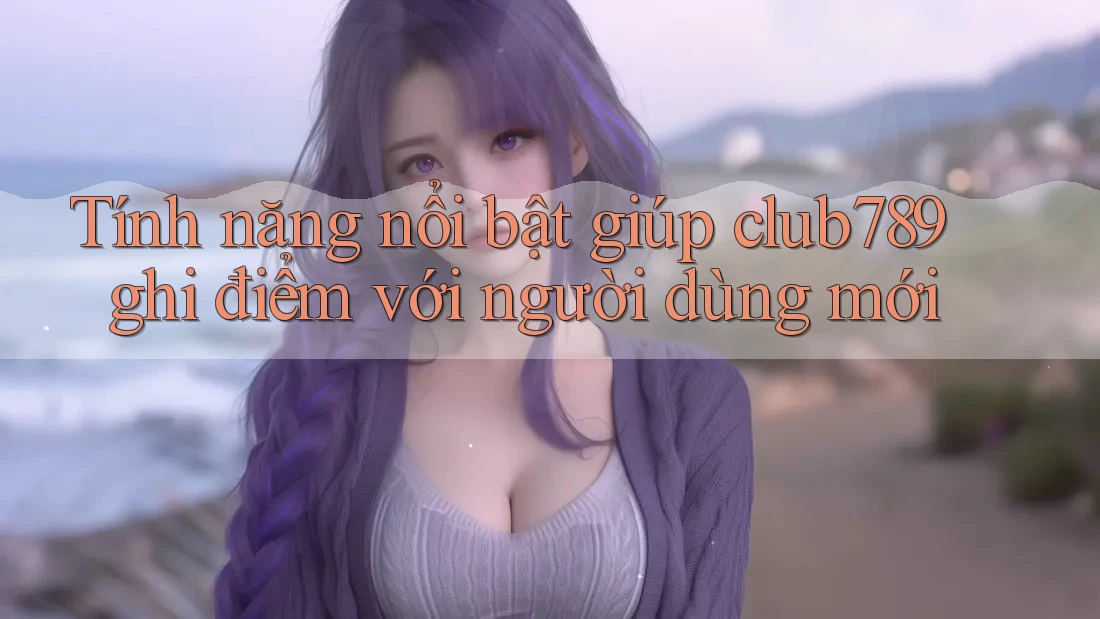 Tính năng nổi bật giúp club789 ghi điểm với người dùng mới Tính năng nổi bật giúp club789 ghi điểm với người dùng mới