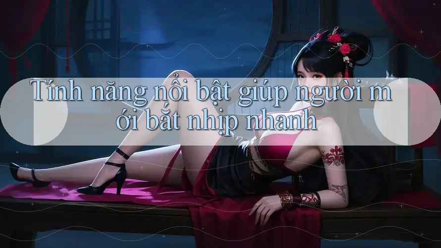 Tính năng nổi bật giúp người mới bắt nhịp nhanh