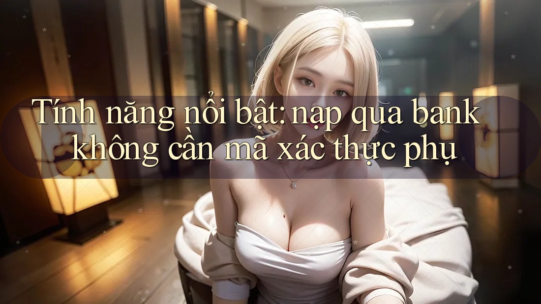 Tính năng nổi bật: nạp qua bank không cần mã xác thực phụ Tính năng nổi bật: nạp qua bank không cần mã xác thực phụ