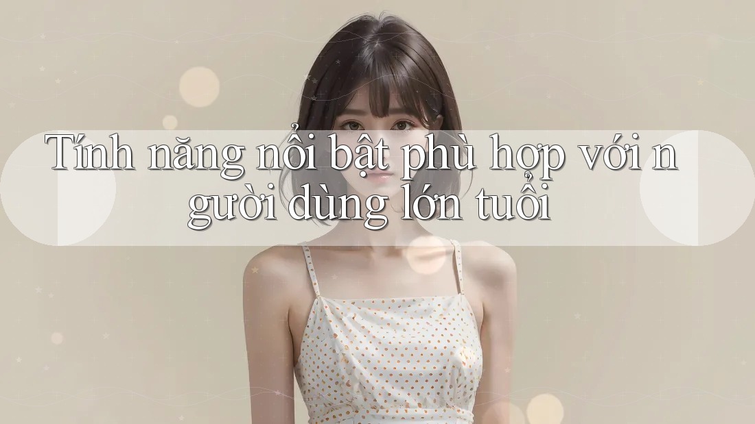 Tính năng nổi bật phù hợp với người dùng lớn tuổi Tính năng nổi bật phù hợp với người dùng lớn tuổi
