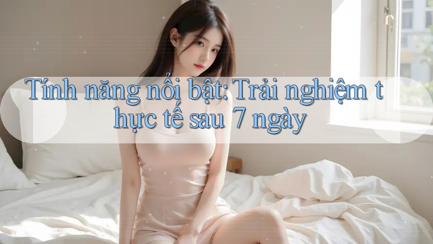 Tính năng nổi bật: Trải nghiệm thực tế sau 7 ngày Tính năng nổi bật: Trải nghiệm thực tế sau 7 ngày