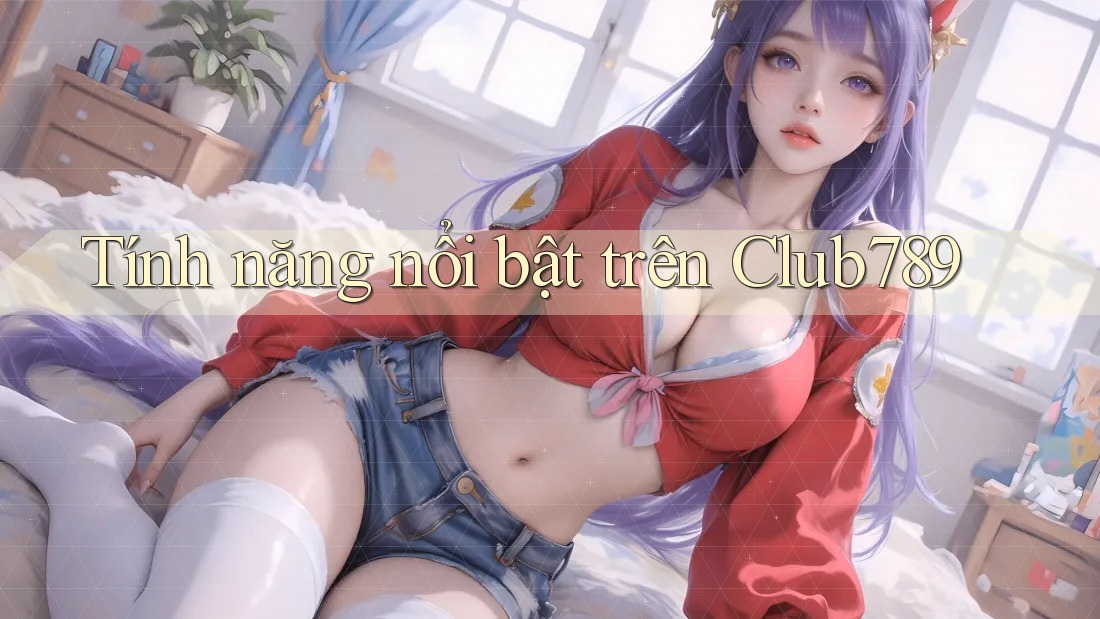 Tính năng nổi bật trên Club789 Tính năng nổi bật trên Club789