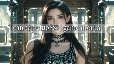 Toàn tập club789 game mới ra