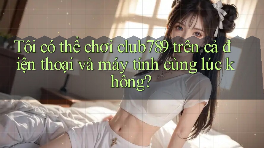 Tôi có thể chơi club789 trên cả điện thoại và máy tính cùng lúc không? Tôi có thể chơi club789 trên cả điện thoại và máy tính cùng lúc không?