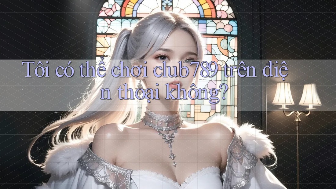 Tôi có thể chơi club789 trên điện thoại không? Tôi có thể chơi club789 trên điện thoại không?