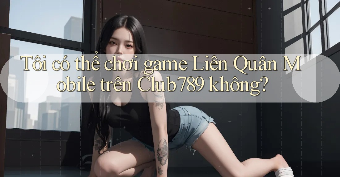 Tôi có thể chơi game Liên Quân Mobile trên Club789 không?