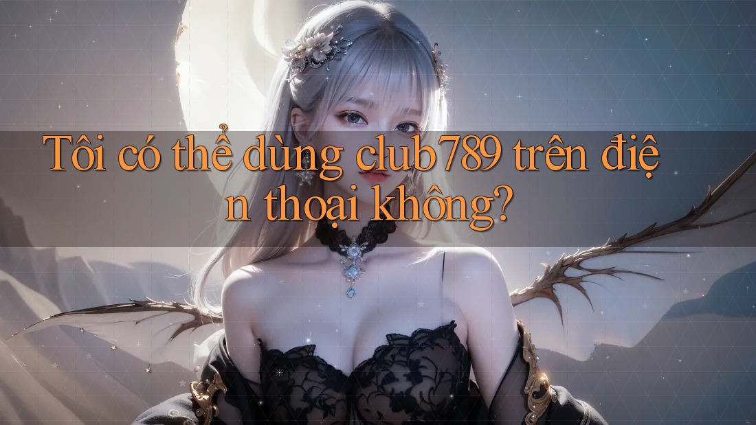 Tôi có thể dùng club789 trên điện thoại không? Tôi có thể dùng club789 trên điện thoại không?