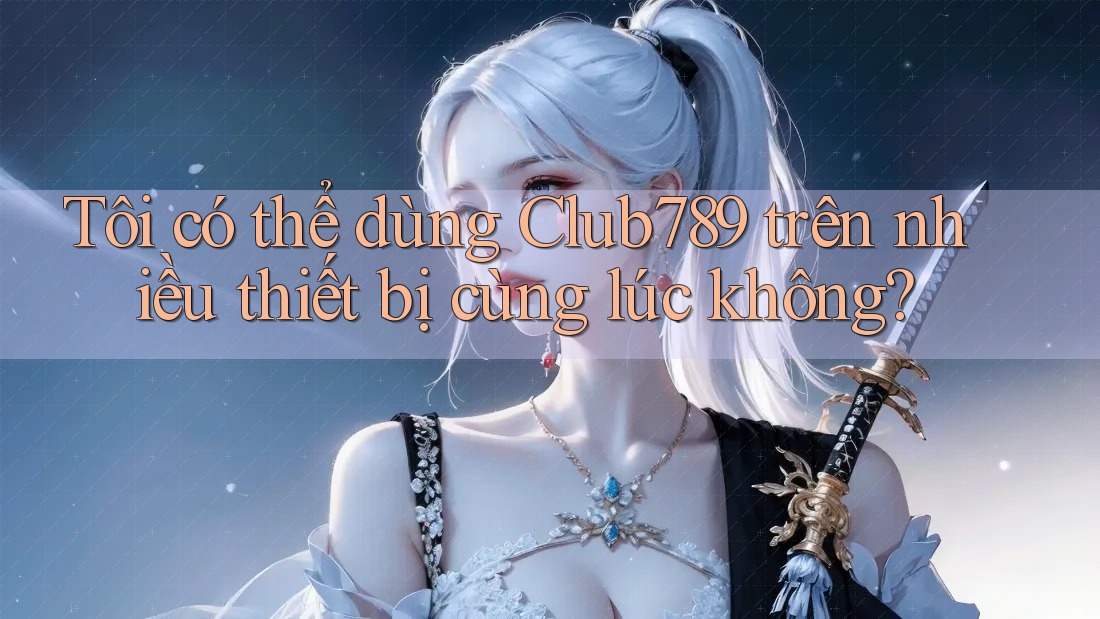 Tôi có thể dùng Club789 trên nhiều thiết bị cùng lúc không? Tôi có thể dùng Club789 trên nhiều thiết bị cùng lúc không?
