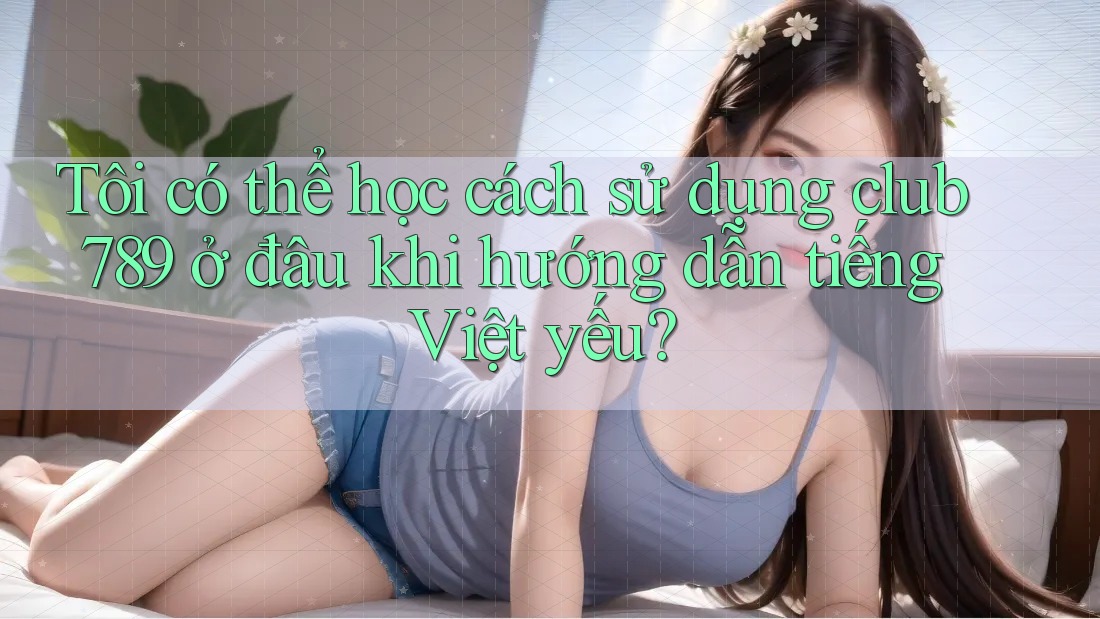 Tôi có thể học cách sử dụng club789 ở đâu khi hướng dẫn tiếng Việt yếu? Tôi có thể học cách sử dụng club789 ở đâu khi hướng dẫn tiếng Việt yếu?