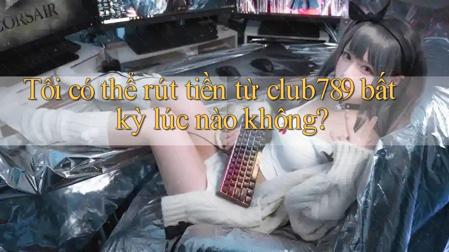 Tôi có thể rút tiền từ club789 bất kỳ lúc nào không? Tôi có thể rút tiền từ club789 bất kỳ lúc nào không?
